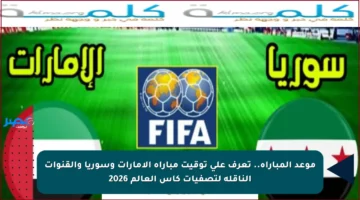 موعد المباراة.. تعرف على توقيت مباراة الإمارات وسوريا والقنوات الناقلة لتصفيات كأس العالم 2026